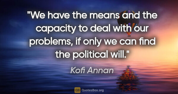 Kofi Annan quote: "We have the means and the capacity to deal with our problems,..."