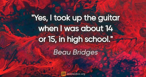 Beau Bridges quote: "Yes, I took up the guitar when I was about 14 or 15, in high..."