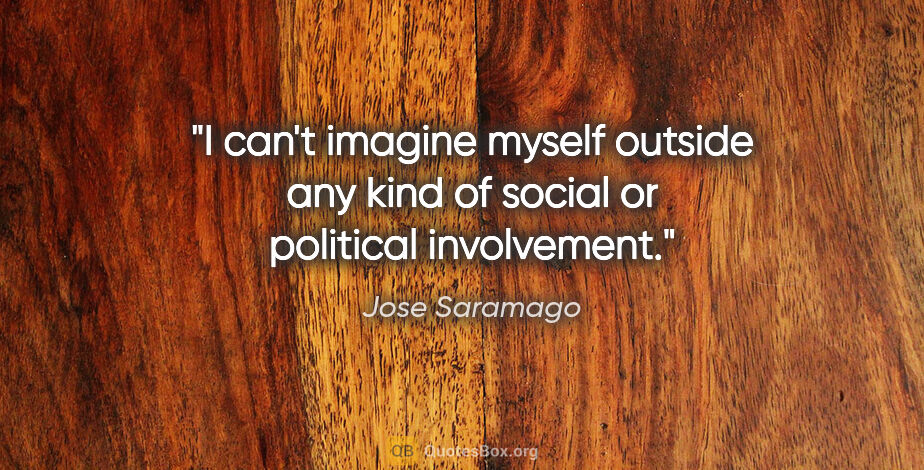 Jose Saramago quote: "I can't imagine myself outside any kind of social or political..."
