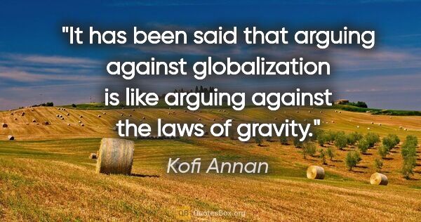 Kofi Annan quote: "It has been said that arguing against globalization is like..."