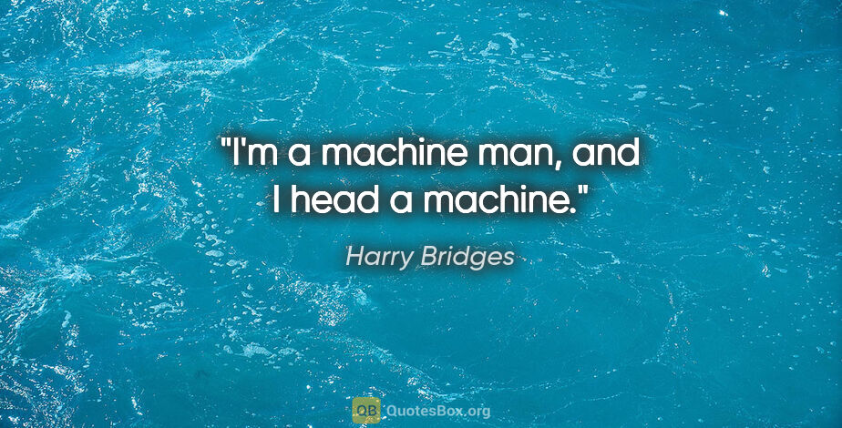 Harry Bridges quote: "I'm a machine man, and I head a machine."