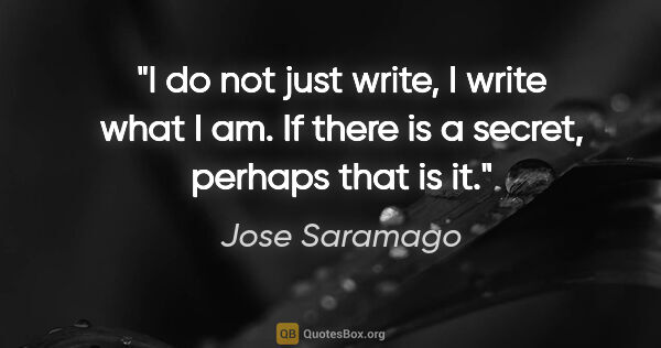 Jose Saramago quote: "I do not just write, I write what I am. If there is a secret,..."