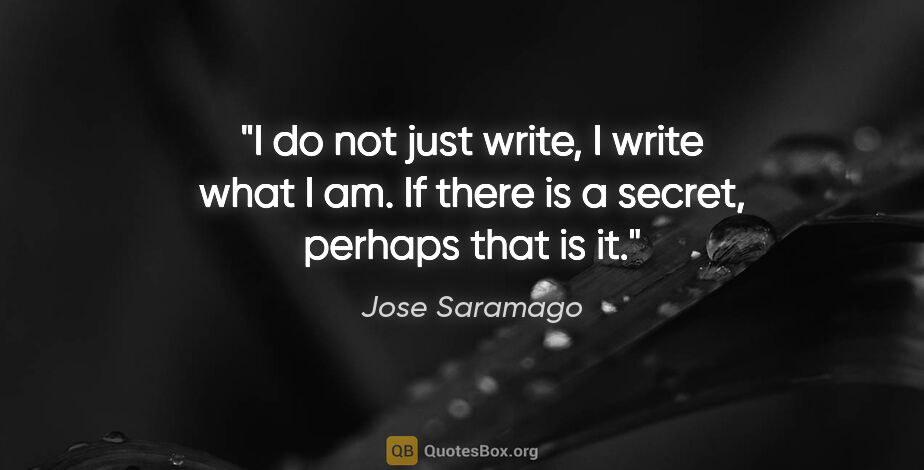 Jose Saramago quote: "I do not just write, I write what I am. If there is a secret,..."