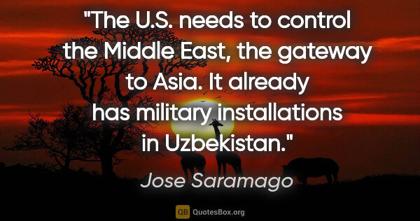 Jose Saramago quote: "The U.S. needs to control the Middle East, the gateway to..."