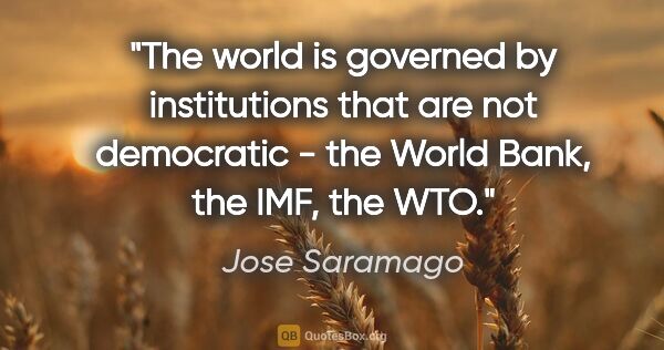 Jose Saramago quote: "The world is governed by institutions that are not democratic..."