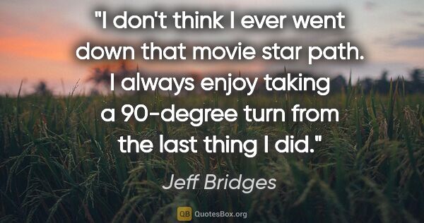 Jeff Bridges quote: "I don't think I ever went down that movie star path. I always..."