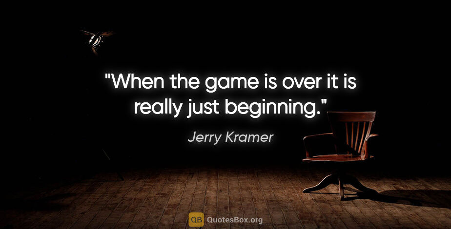 Jerry Kramer quote: "When the game is over it is really just beginning."