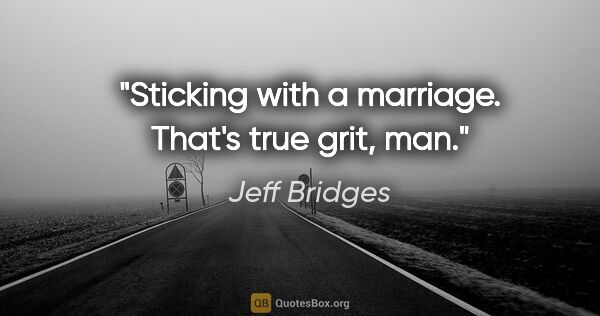 Jeff Bridges quote: "Sticking with a marriage. That's true grit, man."