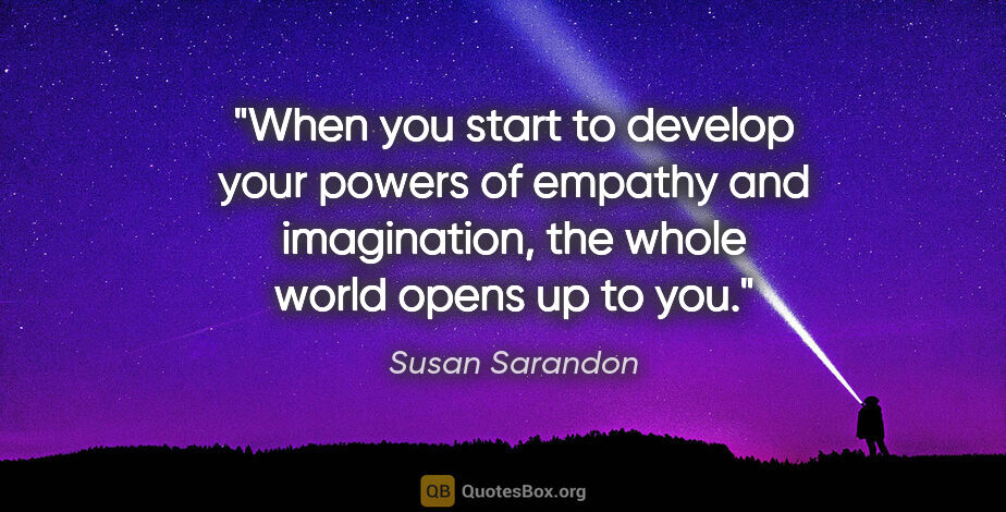 Susan Sarandon quote: "When you start to develop your powers of empathy and..."