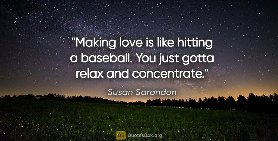 Susan Sarandon quote: "Making love is like hitting a baseball. You just gotta relax..."