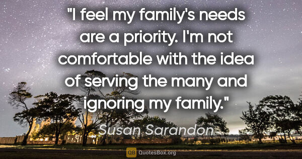 Susan Sarandon quote: "I feel my family's needs are a priority. I'm not comfortable..."