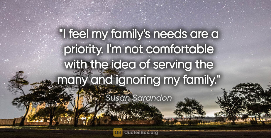 Susan Sarandon quote: "I feel my family's needs are a priority. I'm not comfortable..."