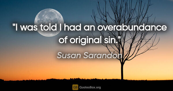 Susan Sarandon quote: "I was told I had an overabundance of original sin."