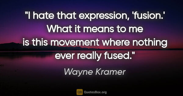 Wayne Kramer quote: "I hate that expression, 'fusion.' What it means to me is this..."
