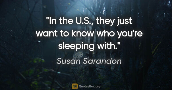 Susan Sarandon quote: "In the U.S., they just want to know who you're sleeping with."