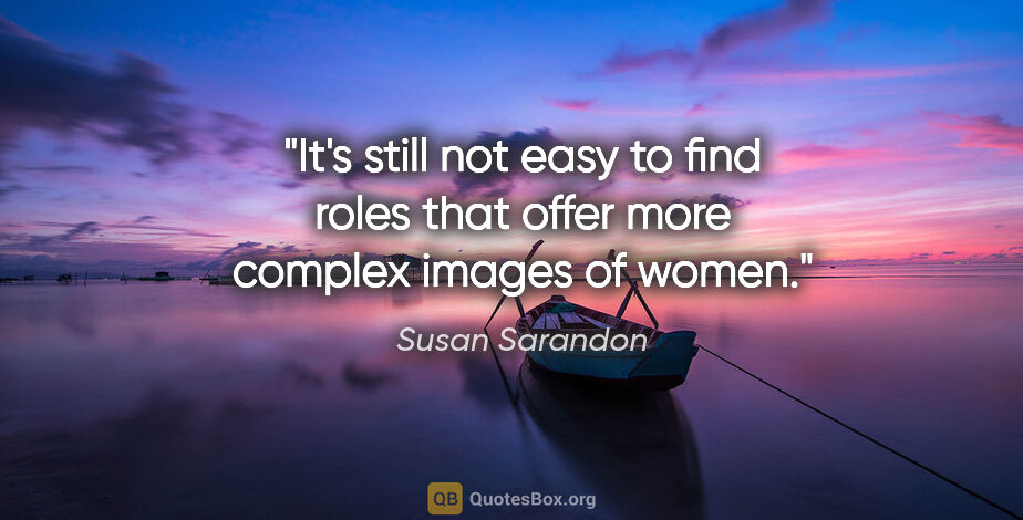 Susan Sarandon quote: "It's still not easy to find roles that offer more complex..."