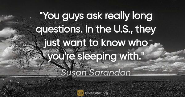 Susan Sarandon quote: "You guys ask really long questions. In the U.S., they just..."