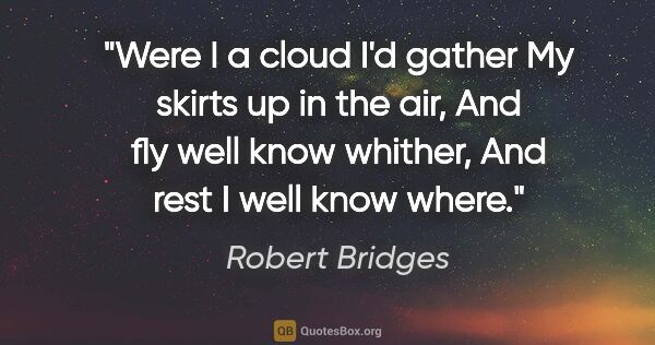 Robert Bridges quote: "Were I a cloud I'd gather My skirts up in the air, And fly..."