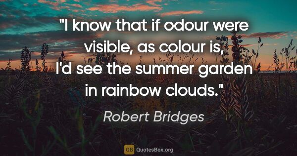 Robert Bridges quote: "I know that if odour were visible, as colour is, I'd see the..."