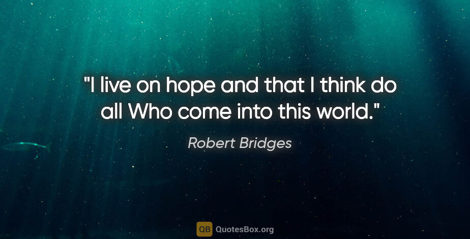 Robert Bridges quote: "I live on hope and that I think do all Who come into this world."