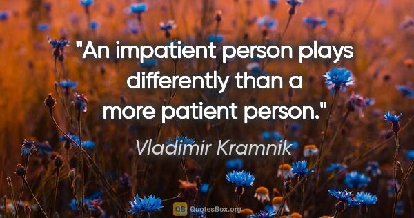 Vladimir Kramnik quote: "An impatient person plays differently than a more patient person."