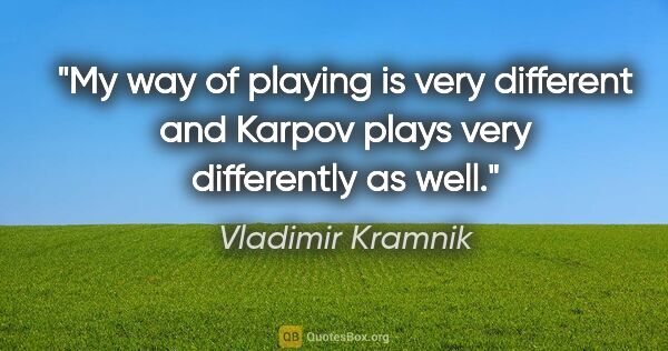 Vladimir Kramnik quote: "My way of playing is very different and Karpov plays very..."