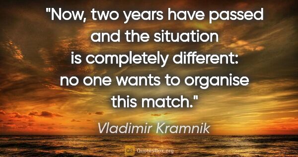 Vladimir Kramnik quote: "Now, two years have passed and the situation is completely..."