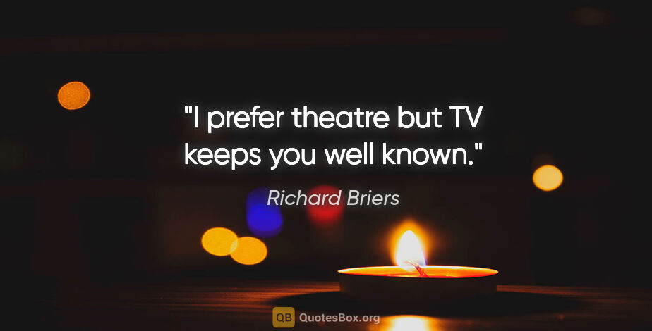 Richard Briers quote: "I prefer theatre but TV keeps you well known."