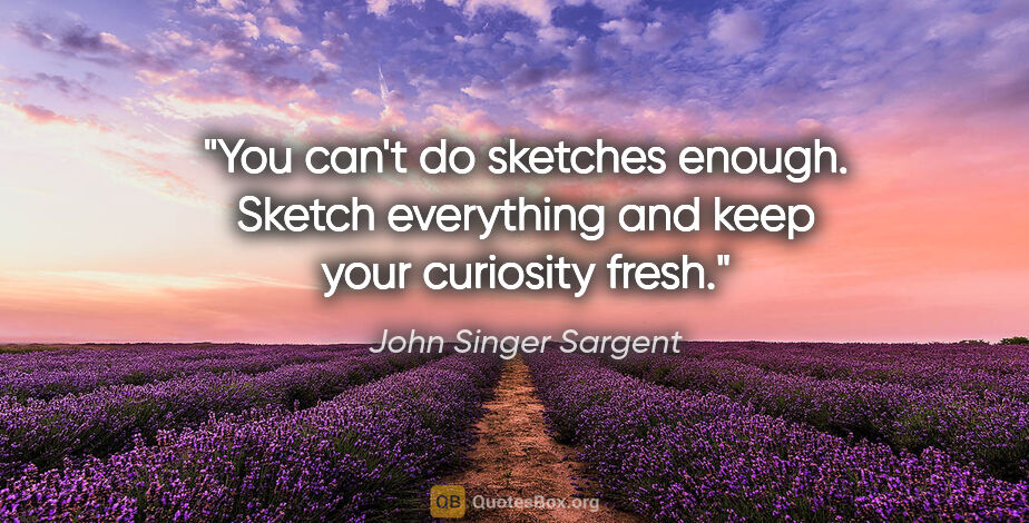 John Singer Sargent quote: "You can't do sketches enough. Sketch everything and keep your..."