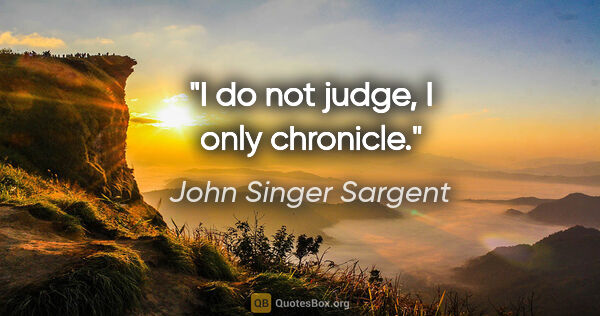 John Singer Sargent quote: "I do not judge, I only chronicle."