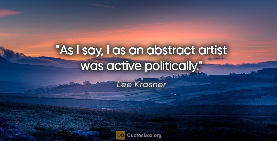Lee Krasner quote: "As I say, I as an abstract artist was active politically."
