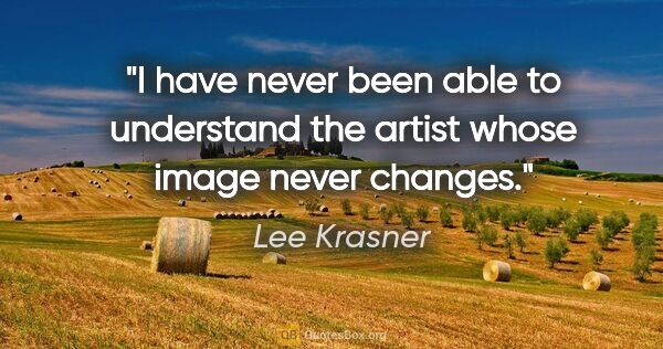 Lee Krasner quote: "I have never been able to understand the artist whose image..."