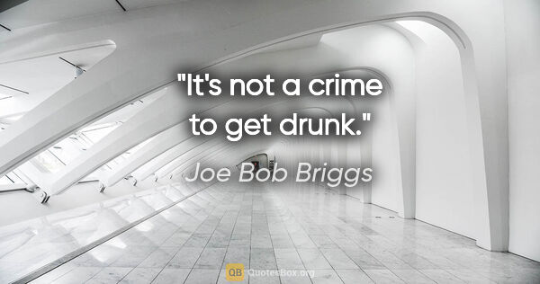 Joe Bob Briggs quote: "It's not a crime to get drunk."
