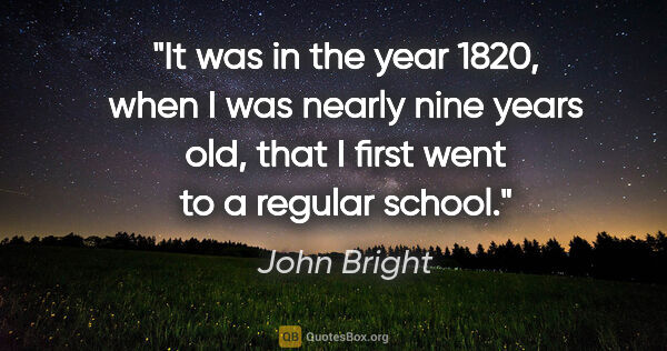 John Bright quote: "It was in the year 1820, when I was nearly nine years old,..."