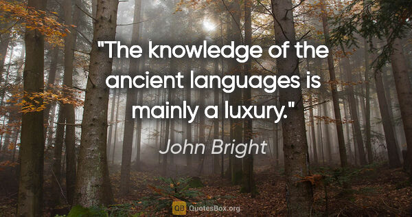 John Bright quote: "The knowledge of the ancient languages is mainly a luxury."