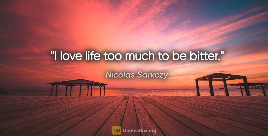 Nicolas Sarkozy quote: "I love life too much to be bitter."