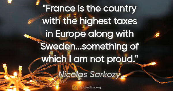 Nicolas Sarkozy quote: "France is the country with the highest taxes in Europe along..."