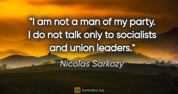 Nicolas Sarkozy quote: "I am not a man of my party. I do not talk only to socialists..."