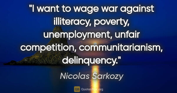 Nicolas Sarkozy quote: "I want to wage war against illiteracy, poverty, unemployment,..."