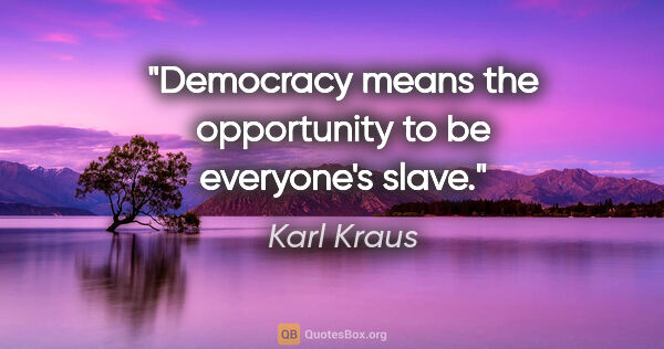Karl Kraus quote: "Democracy means the opportunity to be everyone's slave."
