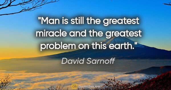 David Sarnoff quote: "Man is still the greatest miracle and the greatest problem on..."