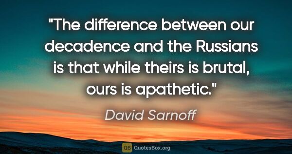 David Sarnoff quote: "The difference between our decadence and the Russians is that..."