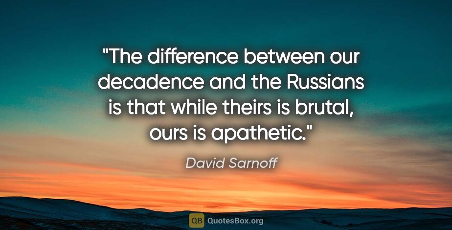 David Sarnoff quote: "The difference between our decadence and the Russians is that..."