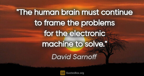 David Sarnoff quote: "The human brain must continue to frame the problems for the..."