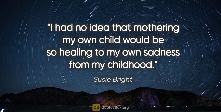 Susie Bright quote: "I had no idea that mothering my own child would be so healing..."