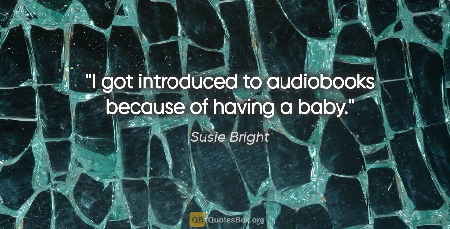 Susie Bright quote: "I got introduced to audiobooks because of having a baby."