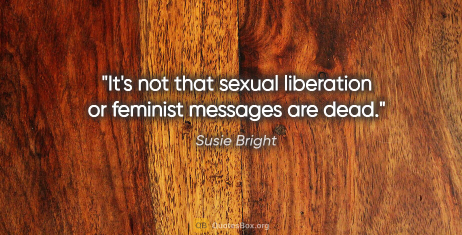 Susie Bright quote: "It's not that sexual liberation or feminist messages are dead."