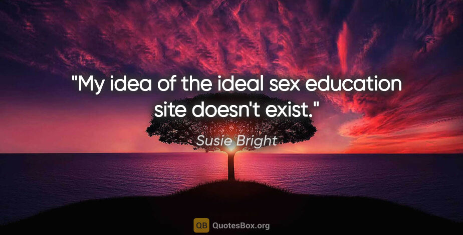 Susie Bright quote: "My idea of the ideal sex education site doesn't exist."