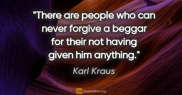 Karl Kraus quote: "There are people who can never forgive a beggar for their not..."