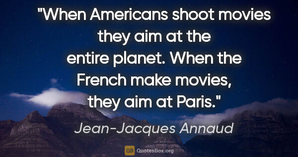 Jean-Jacques Annaud quote: "When Americans shoot movies they aim at the entire planet...."